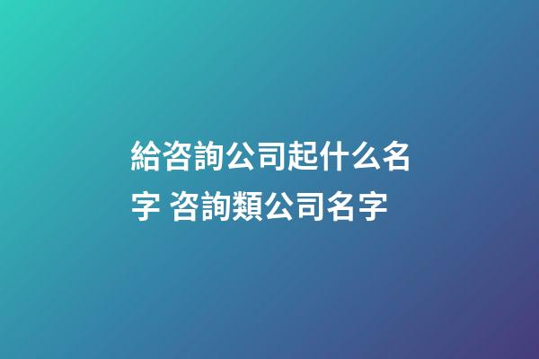 給咨詢公司起什么名字 咨詢類公司名字-第1張-公司起名-玄機派